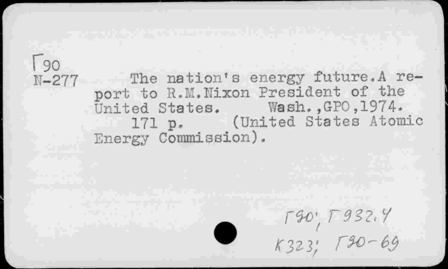 ﻿f90
N-277
The nation’s energy future.A report to R.M.Nixon President of the United States. Wash.,GPO,1974.
171 p. (United States Atomic Energy Commission).
r^0'f F9Z2<Y